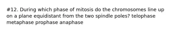 #12. During which phase of mitosis do the chromosomes line up on a plane equidistant from the two spindle poles? telophase metaphase prophase anaphase