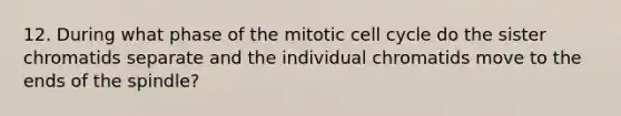 12. During what phase of the mitotic cell cycle do the sister chromatids separate and the individual chromatids move to the ends of the spindle?