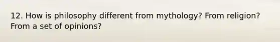 12. How is philosophy different from mythology? From religion? From a set of opinions?