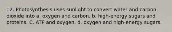 12. Photosynthesis uses sunlight to convert water and carbon dioxide into a. oxygen and carbon. b. high-energy sugars and proteins. C. ATP and oxygen. d. oxygen and high-energy sugars.