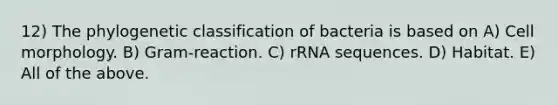 12) The phylogenetic classification of bacteria is based on A) Cell morphology. B) Gram-reaction. C) rRNA sequences. D) Habitat. E) All of the above.