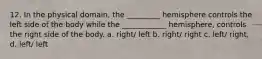 12. In the physical domain, the _________ hemisphere controls the left side of the body while the ____________ hemisphere, controls the right side of the body. a. right/ left b. right/ right c. left/ right, d. left/ left