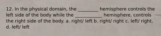 12. In the physical domain, the _________ hemisphere controls the left side of the body while the ____________ hemisphere, controls the right side of the body. a. right/ left b. right/ right c. left/ right, d. left/ left