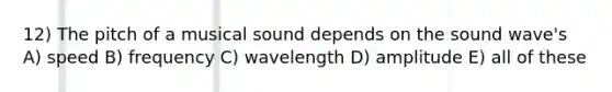 12) The pitch of a musical sound depends on the sound wave's A) speed B) frequency C) wavelength D) amplitude E) all of these