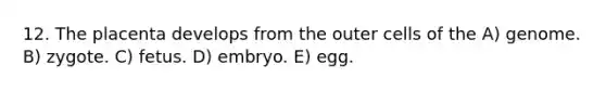 12. The placenta develops from the outer cells of the A) genome. B) zygote. C) fetus. D) embryo. E) egg.