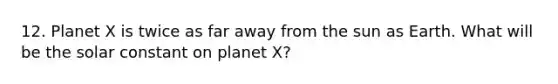 12. Planet X is twice as far away from the sun as Earth. What will be the solar constant on planet X?