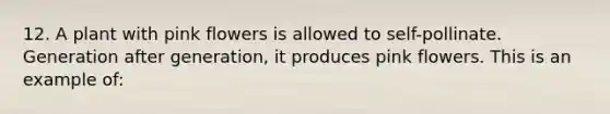 12. A plant with pink flowers is allowed to self-pollinate. Generation after generation, it produces pink flowers. This is an example of: