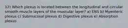 12) Which plexus is located between the longitudinal and circular smooth muscle layers of the muscular layer? a) ENS b) Myenteric plexus c) Submucosal plexus d) Digestive plexus e) Absorption plexus