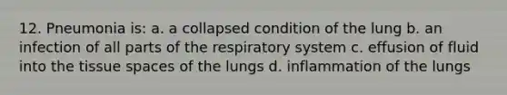 12. Pneumonia is: a. a collapsed condition of the lung b. an infection of all parts of the respiratory system c. effusion of fluid into the tissue spaces of the lungs d. inflammation of the lungs