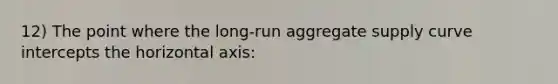 12) The point where the long-run aggregate supply curve intercepts the horizontal axis: