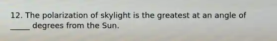 12. The polarization of skylight is the greatest at an angle of _____ degrees from the Sun.
