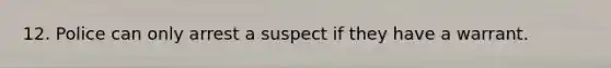 12. Police can only arrest a suspect if they have a warrant.