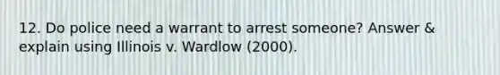 12. Do police need a warrant to arrest someone? Answer & explain using Illinois v. Wardlow (2000).