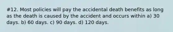 #12. Most policies will pay the accidental death benefits as long as the death is caused by the accident and occurs within a) 30 days. b) 60 days. c) 90 days. d) 120 days.