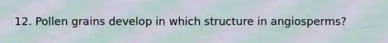 12. Pollen grains develop in which structure in angiosperms?