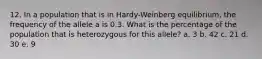 12. In a population that is in Hardy-Weinberg equilibrium, the frequency of the allele a is 0.3. What is the percentage of the population that is heterozygous for this allele? a. 3 b. 42 c. 21 d. 30 e. 9