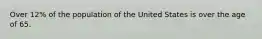 Over 12% of the population of the United States is over the age of 65.