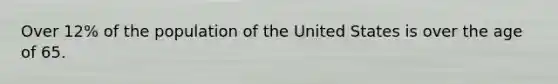 Over 12% of the population of the United States is over the age of 65.