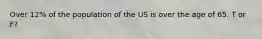 Over 12% of the population of the US is over the age of 65. T or F?