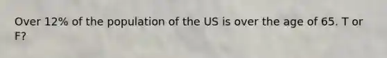 Over 12% of the population of the US is over the age of 65. T or F?