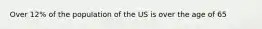 Over 12% of the population of the US is over the age of 65