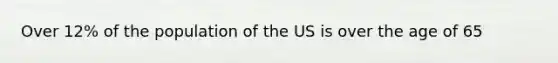 Over 12% of the population of the US is over the age of 65