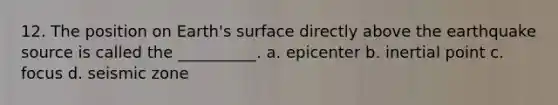 12. The position on Earth's surface directly above the earthquake source is called the __________. a. epicenter b. inertial point c. focus d. seismic zone