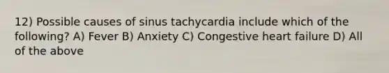 12) Possible causes of sinus tachycardia include which of the following? A) Fever B) Anxiety C) Congestive heart failure D) All of the above