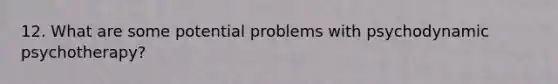 12. What are some potential problems with psychodynamic psychotherapy?