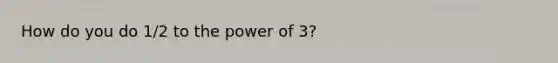 How do you do 1/2 to the power of 3?