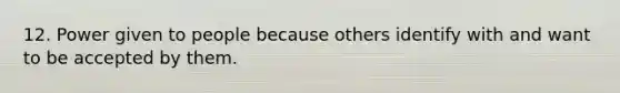 12. Power given to people because others identify with and want to be accepted by them.