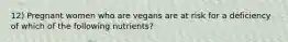 12) Pregnant women who are vegans are at risk for a deficiency of which of the following nutrients?