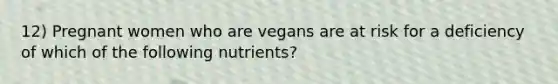 12) Pregnant women who are vegans are at risk for a deficiency of which of the following nutrients?