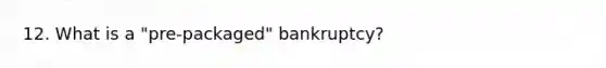 12. What is a "pre-packaged" bankruptcy?