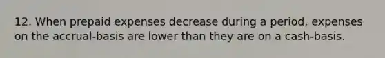 12. When prepaid expenses decrease during a period, expenses on the accrual-basis are lower than they are on a cash-basis.