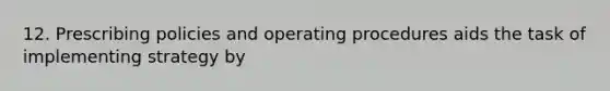 12. Prescribing policies and operating procedures aids the task of implementing strategy by
