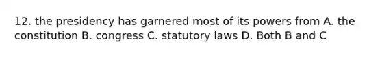 12. the presidency has garnered most of its powers from A. the constitution B. congress C. statutory laws D. Both B and C