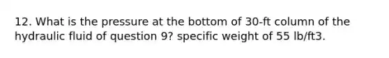 12. What is the pressure at the bottom of 30-ft column of the hydraulic fluid of question 9? specific weight of 55 lb/ft3.