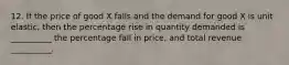 12. If the price of good X falls and the demand for good X is unit elastic, then the percentage rise in quantity demanded is __________ the percentage fall in price, and total revenue __________.