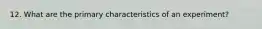 12. What are the primary characteristics of an experiment?