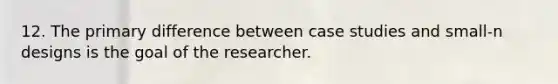 12. The primary difference between case studies and small-n designs is the goal of the researcher.