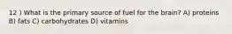 12 ) What is the primary source of fuel for the brain? A) proteins B) fats C) carbohydrates D) vitamins