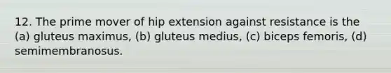 12. The prime mover of hip extension against resistance is the (a) gluteus maximus, (b) gluteus medius, (c) biceps femoris, (d) semimembranosus.