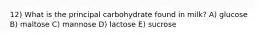 12) What is the principal carbohydrate found in milk? A) glucose B) maltose C) mannose D) lactose E) sucrose