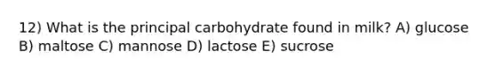 12) What is the principal carbohydrate found in milk? A) glucose B) maltose C) mannose D) lactose E) sucrose