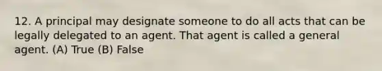 12. A principal may designate someone to do all acts that can be legally delegated to an agent. That agent is called a general agent. (A) True (B) False