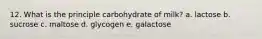 12. What is the principle carbohydrate of milk? a. lactose b. sucrose c. maltose d. glycogen e. galactose