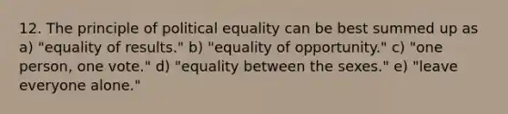 12. The principle of political equality can be best summed up as a) "equality of results." b) "equality of opportunity." c) "one person, one vote." d) "equality between the sexes." e) "leave everyone alone."