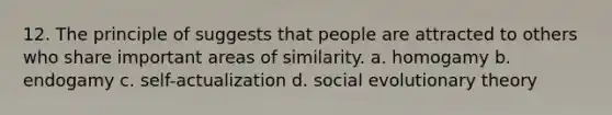 12. The principle of suggests that people are attracted to others who share important areas of similarity. a. homogamy b. endogamy c. self-actualization d. social evolutionary theory