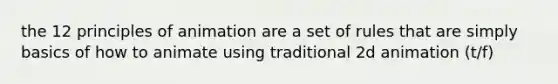 the 12 principles of animation are a set of rules that are simply basics of how to animate using traditional 2d animation (t/f)